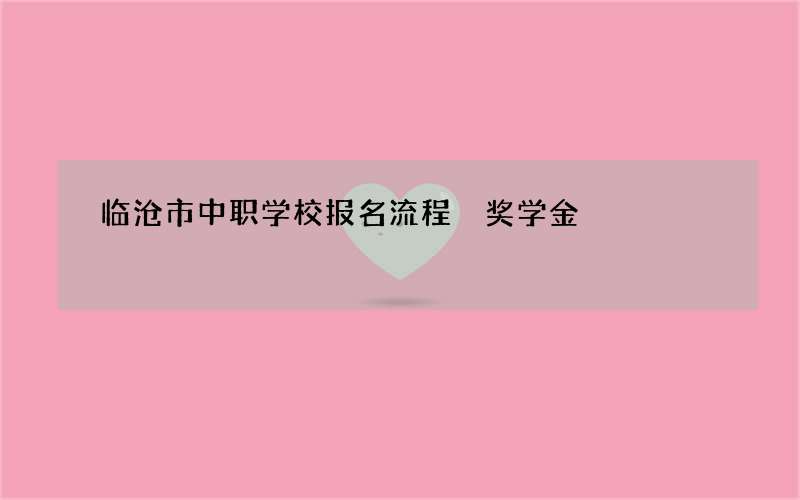 临沧市中职学校报名流程 奖学金